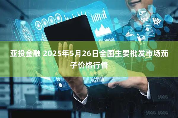 亚投金融 2025年5月26日全国主要批发市场茄子价格行情