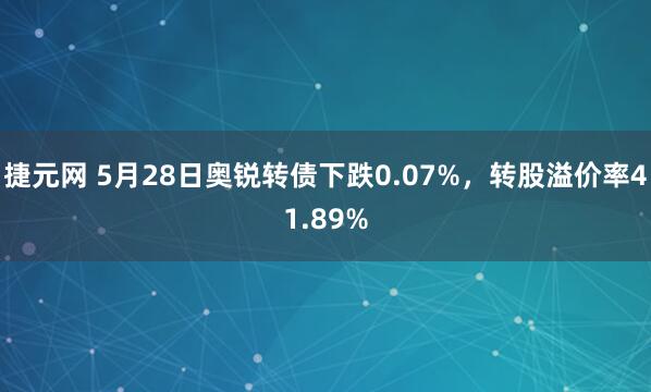 捷元网 5月28日奥锐转债下跌0.07%，转股溢价率41.89%