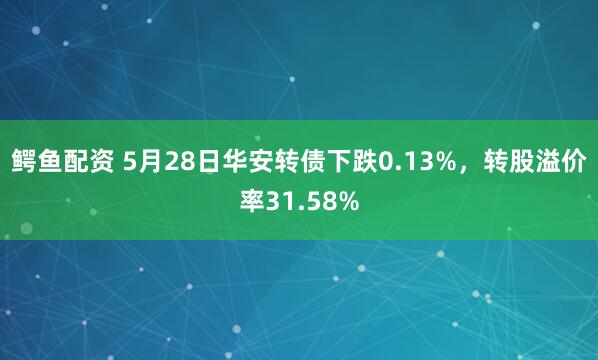 鳄鱼配资 5月28日华安转债下跌0.13%，转股溢价率31.58%