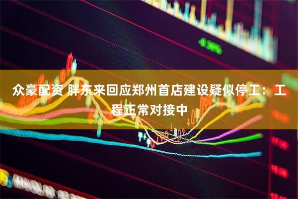 众豪配资 胖东来回应郑州首店建设疑似停工：工程正常对接中