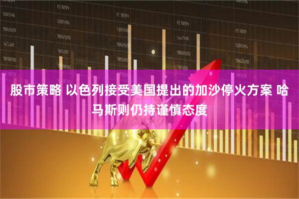 股市策略 以色列接受美国提出的加沙停火方案 哈马斯则仍持谨慎态度