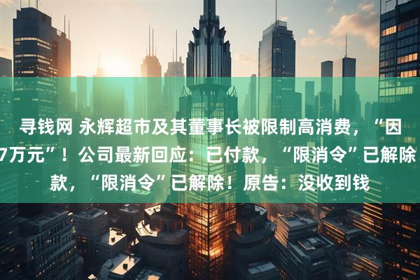 寻钱网 永辉超市及其董事长被限制高消费，“因拖欠搬运费等共37万元”！公司最新回应：已付款，“限消令”已解除！原告：没收到钱