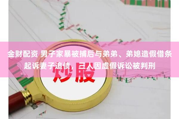 金财配资 男子家暴被捕后与弟弟、弟媳造假借条起诉妻子追债，三人因虚假诉讼被判刑