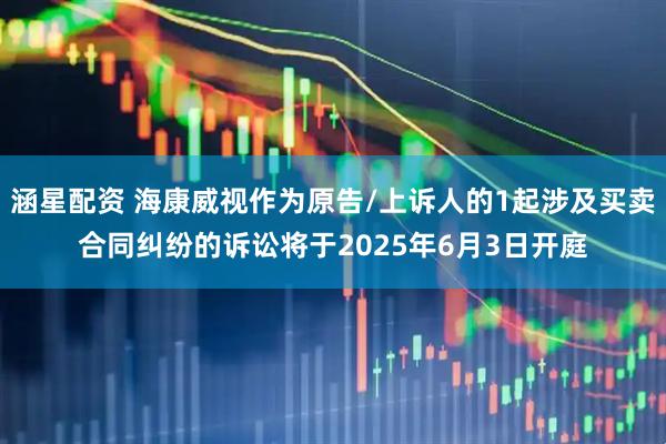 涵星配资 海康威视作为原告/上诉人的1起涉及买卖合同纠纷的诉讼将于2025年6月3日开庭