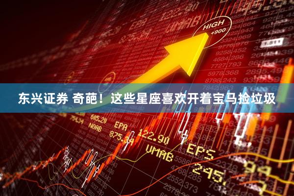 东兴证券 奇葩！这些星座喜欢开着宝马捡垃圾