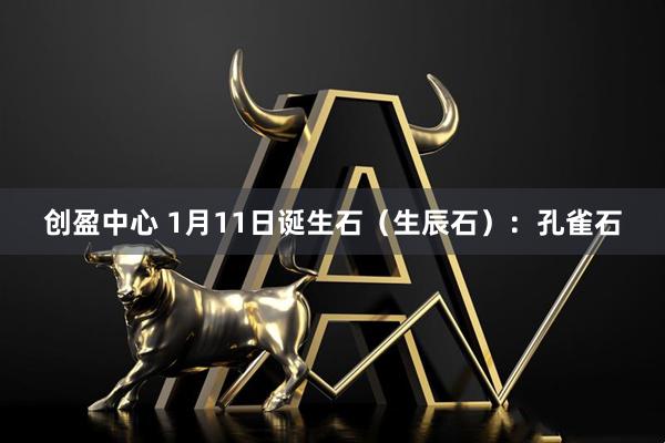 创盈中心 1月11日诞生石（生辰石）：孔雀石