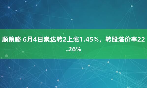 顺策略 6月4日崇达转2上涨1.45%，转股溢价率22.26%