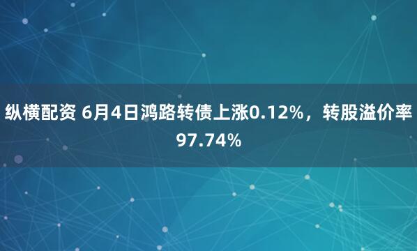 纵横配资 6月4日鸿路转债上涨0.12%，转股溢价率97.74%