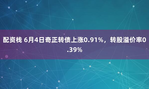 配资栈 6月4日奇正转债上涨0.91%，转股溢价率0.39%
