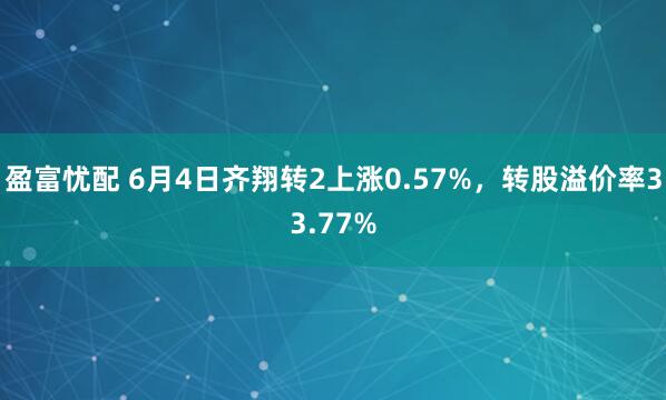 盈富忧配 6月4日齐翔转2上涨0.57%，转股溢价率33.77%