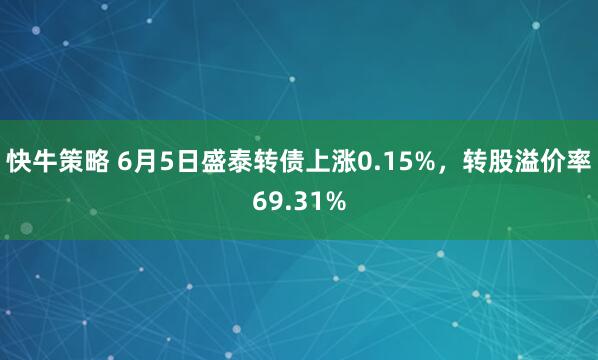 快牛策略 6月5日盛泰转债上涨0.15%，转股溢价率69.31%