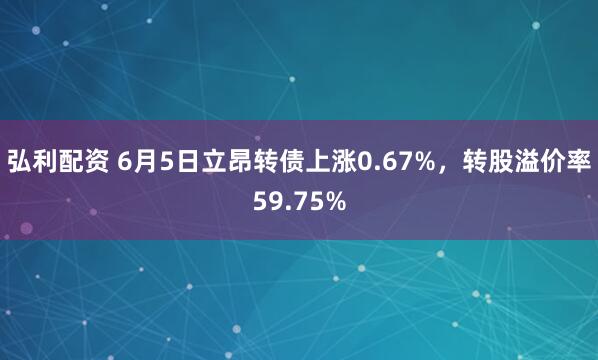 弘利配资 6月5日立昂转债上涨0.67%，转股溢价率59.75%