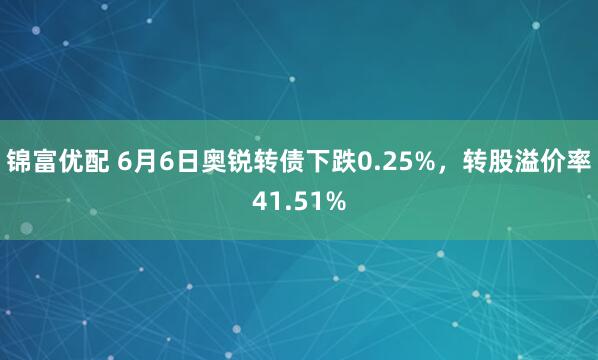 锦富优配 6月6日奥锐转债下跌0.25%，转股溢价率41.51%