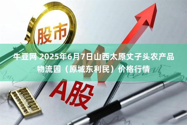 牛豆网 2025年6月7日山西太原丈子头农产品物流园（原城东利民）价格行情