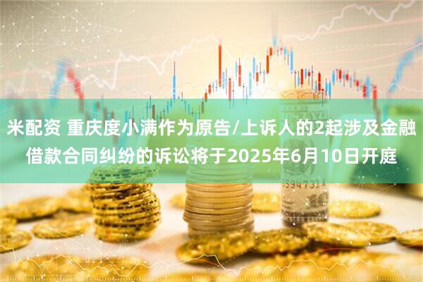 米配资 重庆度小满作为原告/上诉人的2起涉及金融借款合同纠纷的诉讼将于2025年6月10日开庭