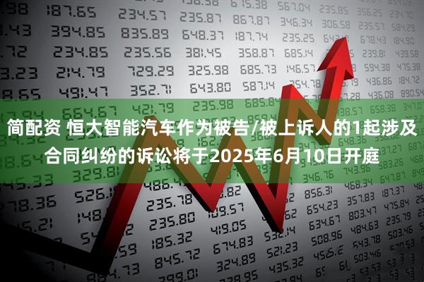 简配资 恒大智能汽车作为被告/被上诉人的1起涉及合同纠纷的诉讼将于2025年6月10日开庭