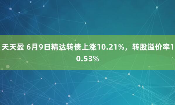 天天盈 6月9日精达转债上涨10.21%，转股溢价率10.53%