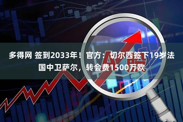 多得网 签到2033年！官方：切尔西签下19岁法国中卫萨尔，转会费1500万欧