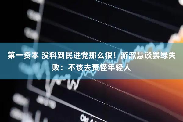 第一资本 没料到民进党那么狠！游淑慧谈罢绿失败：不该去责怪年轻人