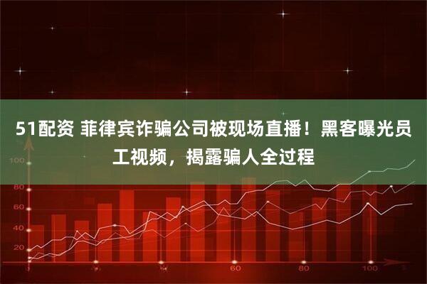 51配资 菲律宾诈骗公司被现场直播！黑客曝光员工视频，揭露骗人全过程