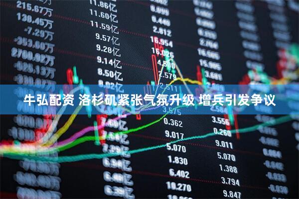 牛弘配资 洛杉矶紧张气氛升级 增兵引发争议