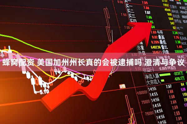 蜂窝配资 美国加州州长真的会被逮捕吗 澄清与争议
