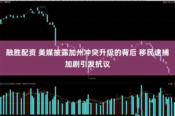 融胜配资 美媒披露加州冲突升级的背后 移民逮捕加剧引发抗议