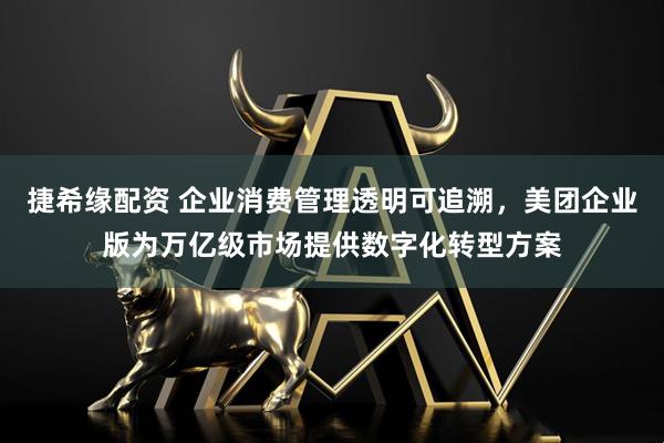 捷希缘配资 企业消费管理透明可追溯，美团企业版为万亿级市场提供数字化转型方案