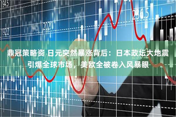 鼎冠策略资 日元突然暴涨背后：日本政坛大地震引爆全球市场，美欧全被卷入风暴眼