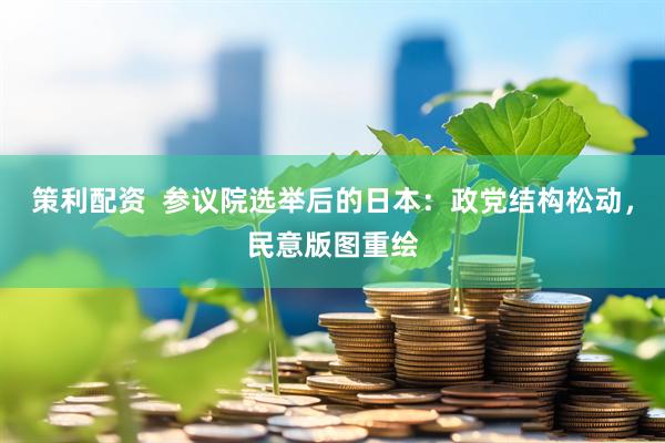 策利配资  参议院选举后的日本：政党结构松动，民意版图重绘