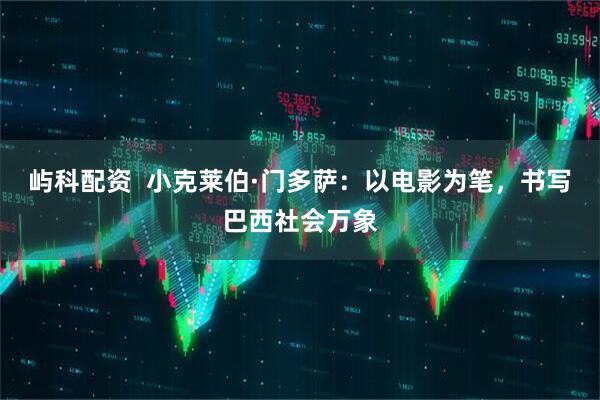 屿科配资  小克莱伯·门多萨：以电影为笔，书写巴西社会万象