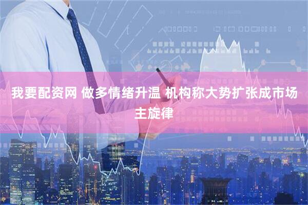 我要配资网 做多情绪升温 机构称大势扩张成市场主旋律