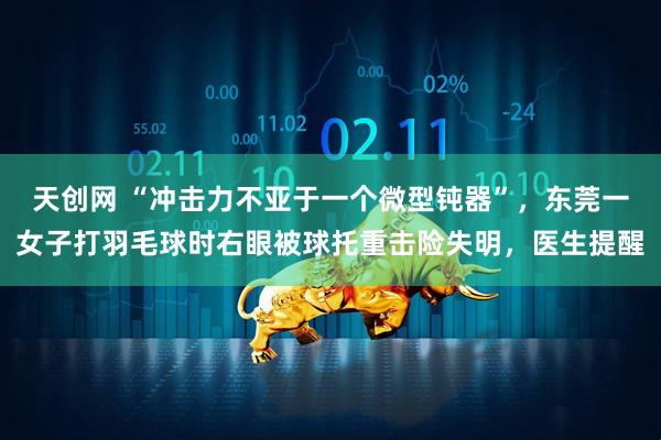天创网 “冲击力不亚于一个微型钝器”，东莞一女子打羽毛球时右眼被球托重击险失明，医生提醒