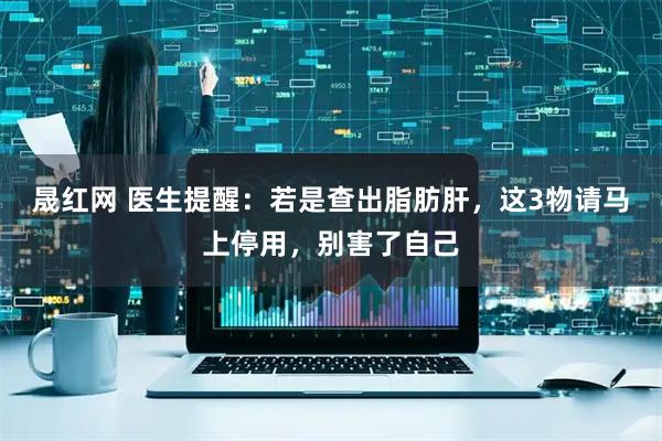 晟红网 医生提醒：若是查出脂肪肝，这3物请马上停用，别害了自己