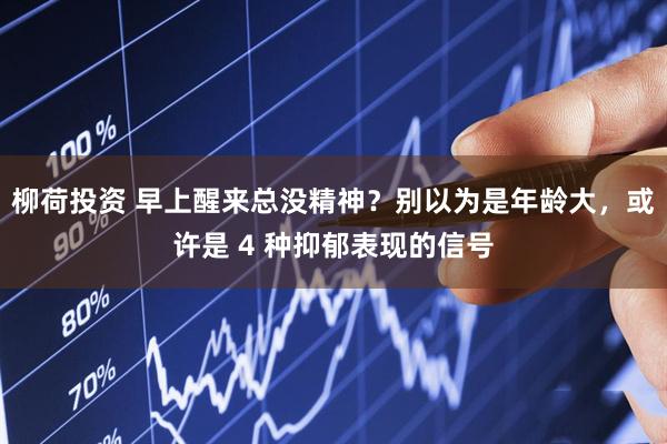 柳荷投资 早上醒来总没精神？别以为是年龄大，或许是 4 种抑郁表现的信号