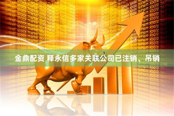 金鼎配资 释永信多家关联公司已注销、吊销