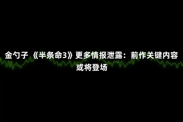 金勺子 《半条命3》更多情报泄露：前作关键内容或将登场