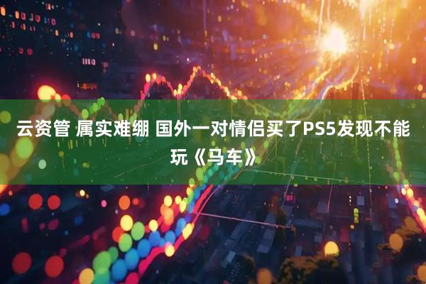 云资管 属实难绷 国外一对情侣买了PS5发现不能玩《马车》