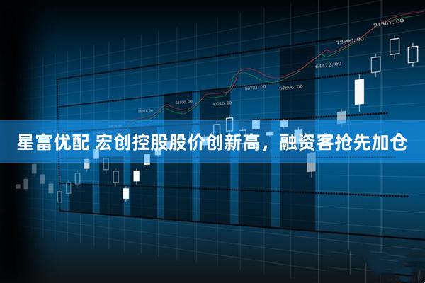 星富优配 宏创控股股价创新高，融资客抢先加仓