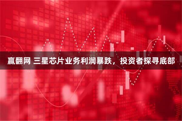 赢翻网 三星芯片业务利润暴跌，投资者探寻底部