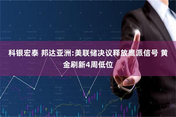 科银宏泰 邦达亚洲:美联储决议释放鹰派信号 黄金刷新4周低位