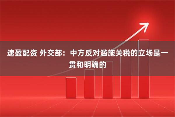 速盈配资 外交部：中方反对滥施关税的立场是一贯和明确的