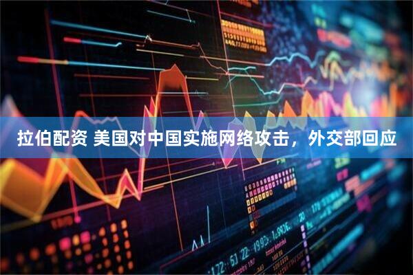拉伯配资 美国对中国实施网络攻击，外交部回应