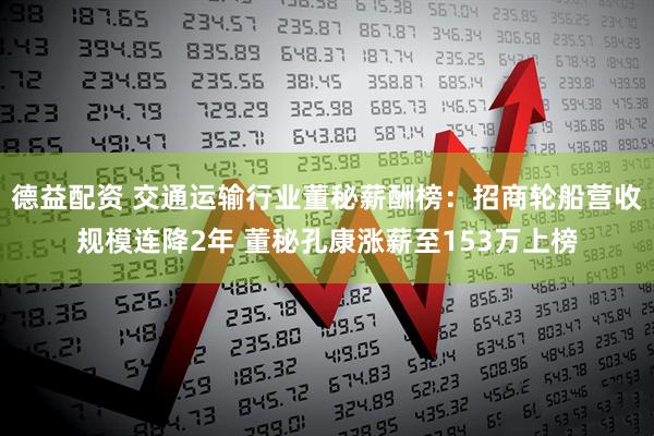 德益配资 交通运输行业董秘薪酬榜：招商轮船营收规模连降2年 董秘孔康涨薪至153万上榜