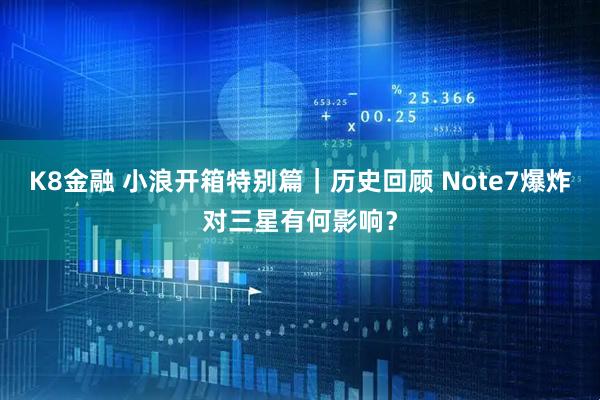 K8金融 小浪开箱特别篇｜历史回顾 Note7爆炸对三星有何影响？