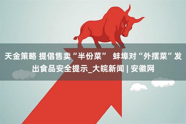 天金策略 提倡售卖“半份菜”  蚌埠对“外摆菜”发出食品安全提示_大皖新闻 | 安徽网