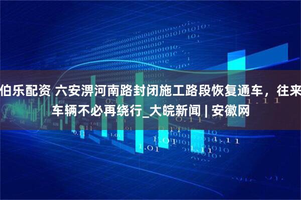 伯乐配资 六安淠河南路封闭施工路段恢复通车，往来车辆不必再绕行_大皖新闻 | 安徽网