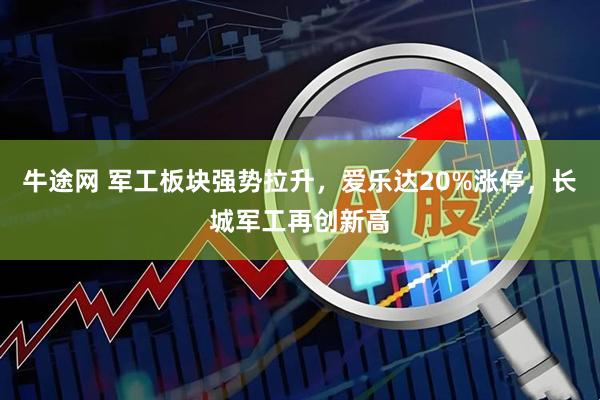 牛途网 军工板块强势拉升，爱乐达20%涨停，长城军工再创新高