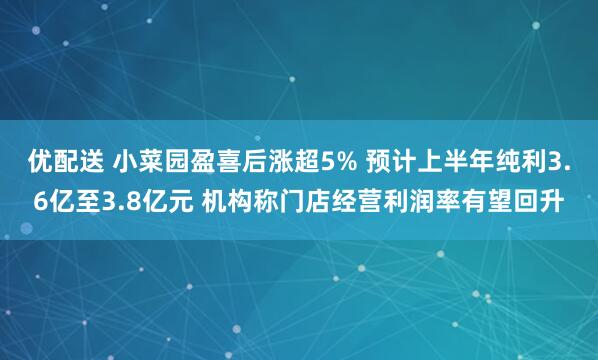 优配送 小菜园盈喜后涨超5% 预计上半年纯利3.6亿至3.8亿元 机构称门店经营利润率有望回升