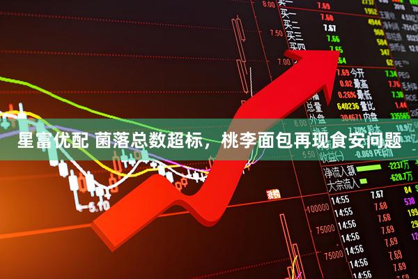 星富优配 菌落总数超标，桃李面包再现食安问题
